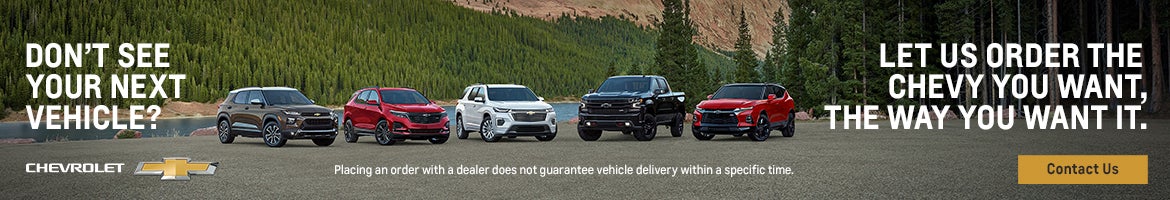 Don't see your next vehicle? Let Us Order The Chevy You Want, The Way You Want It.